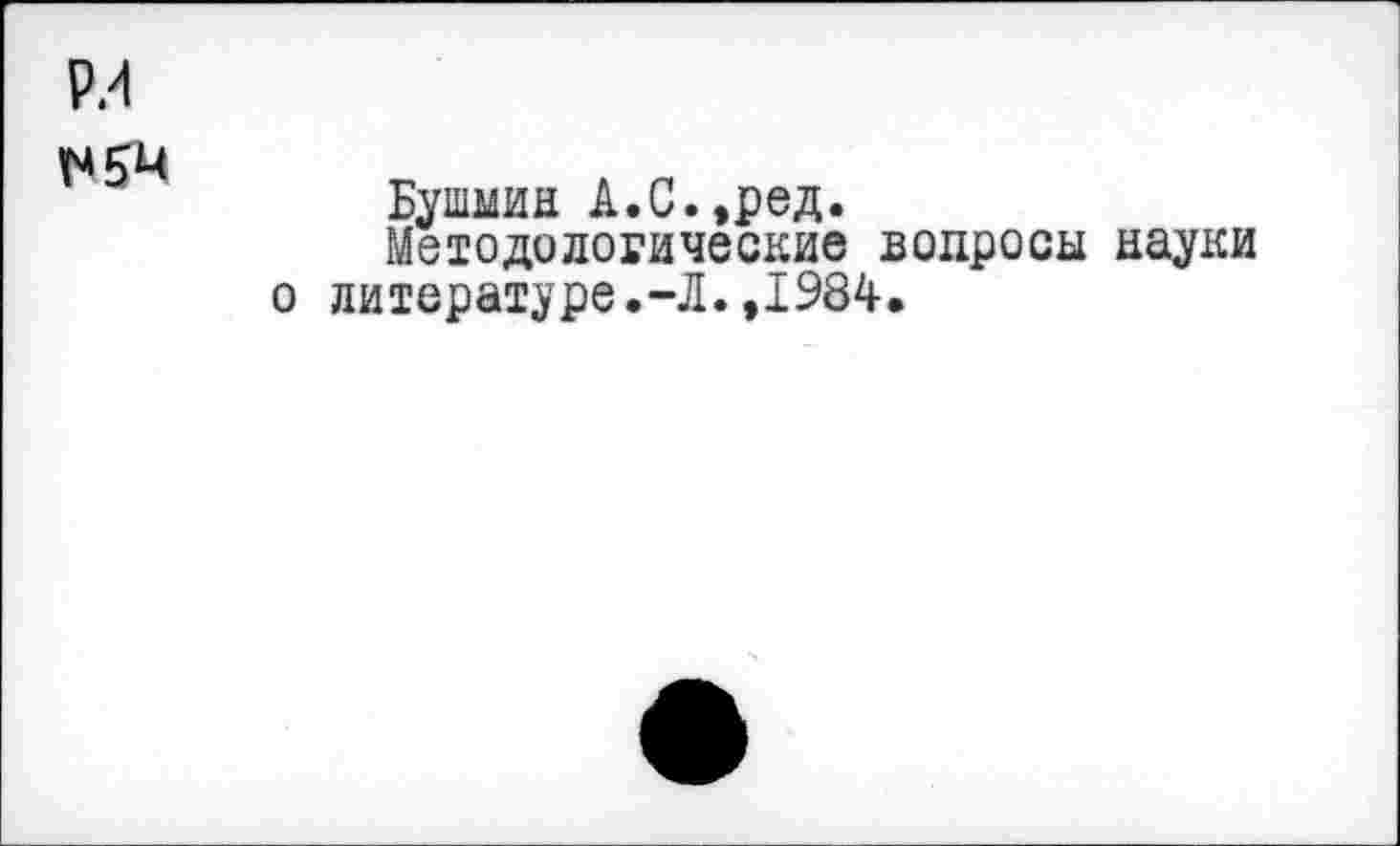 ﻿P/I
Бушмин А.С.,ред.
Методологические вопросы науки о литературе.-Л.,1984.